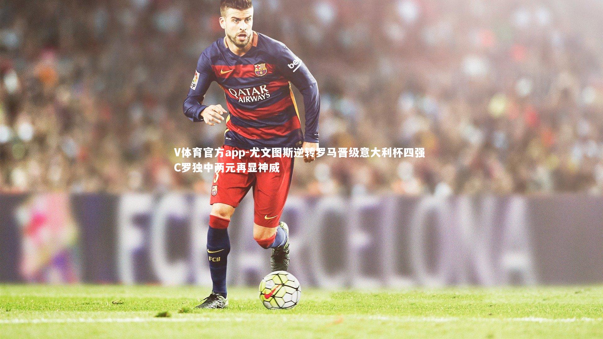 尤文图斯逆转罗马晋级意大利杯四强 C罗独中两元再显神威