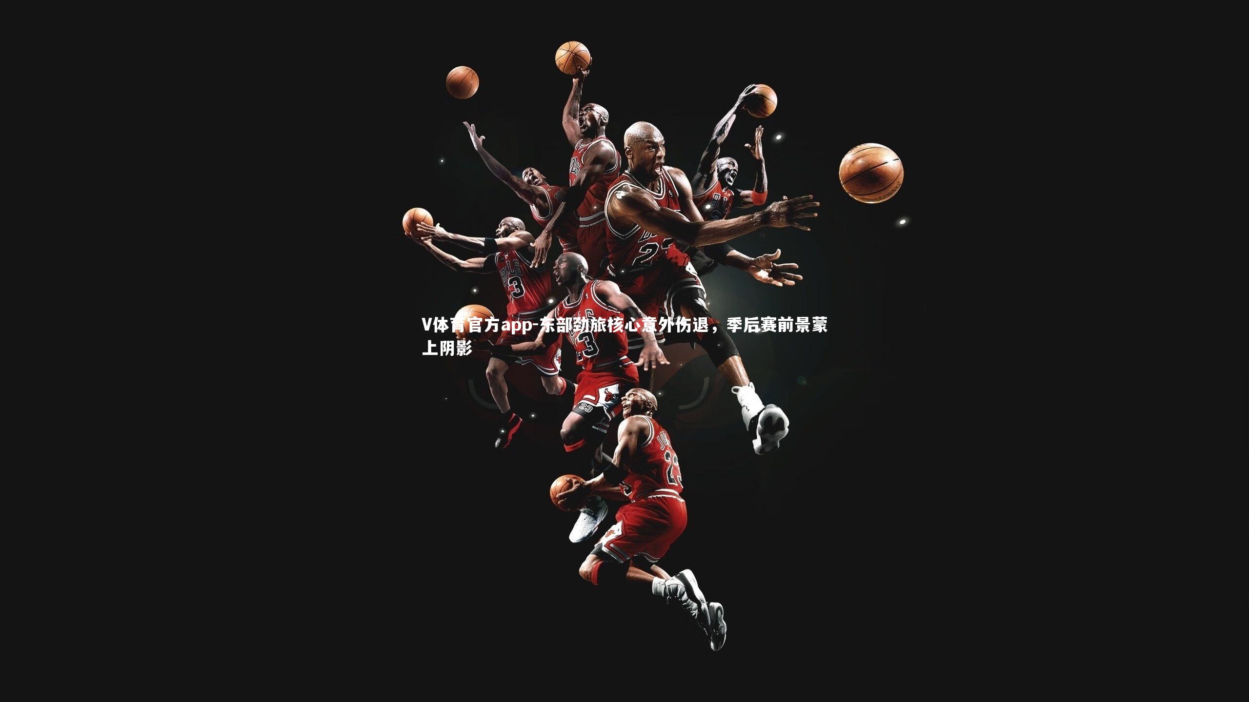 V体育官方app-东部劲旅核心意外伤退，季后赛前景蒙上阴影