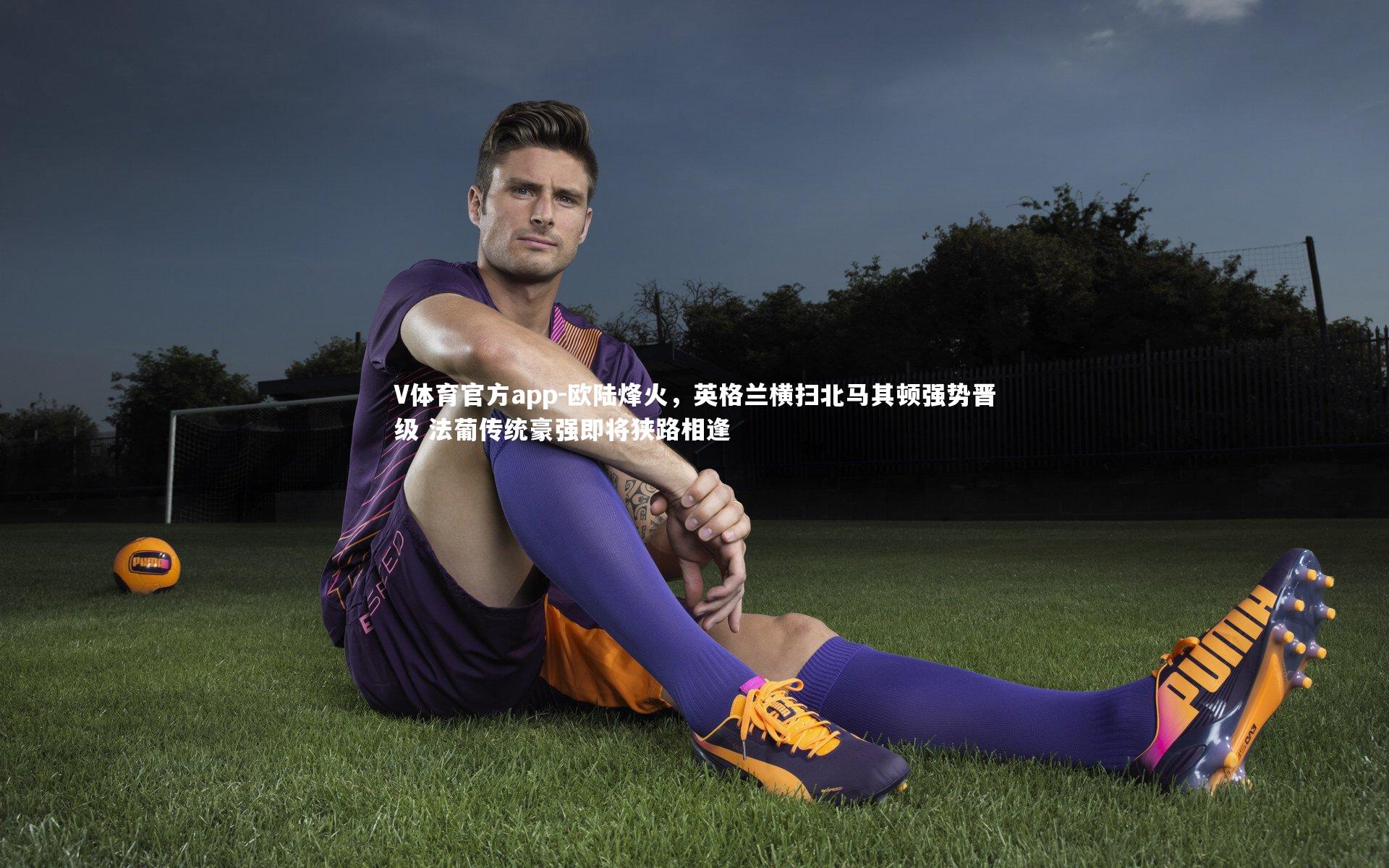 V体育官方app-欧陆烽火，英格兰横扫北马其顿强势晋级 法葡传统豪强即将狭路相逢