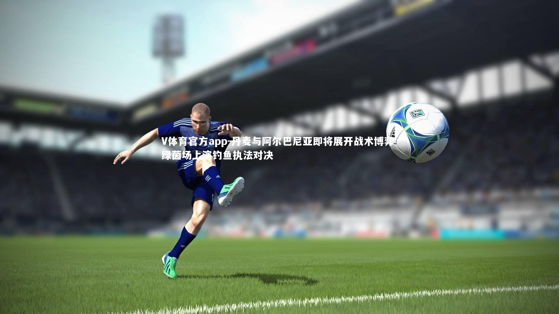 丹麦与阿尔巴尼亚即将展开战术博弈 绿茵场上演钓鱼执法对决