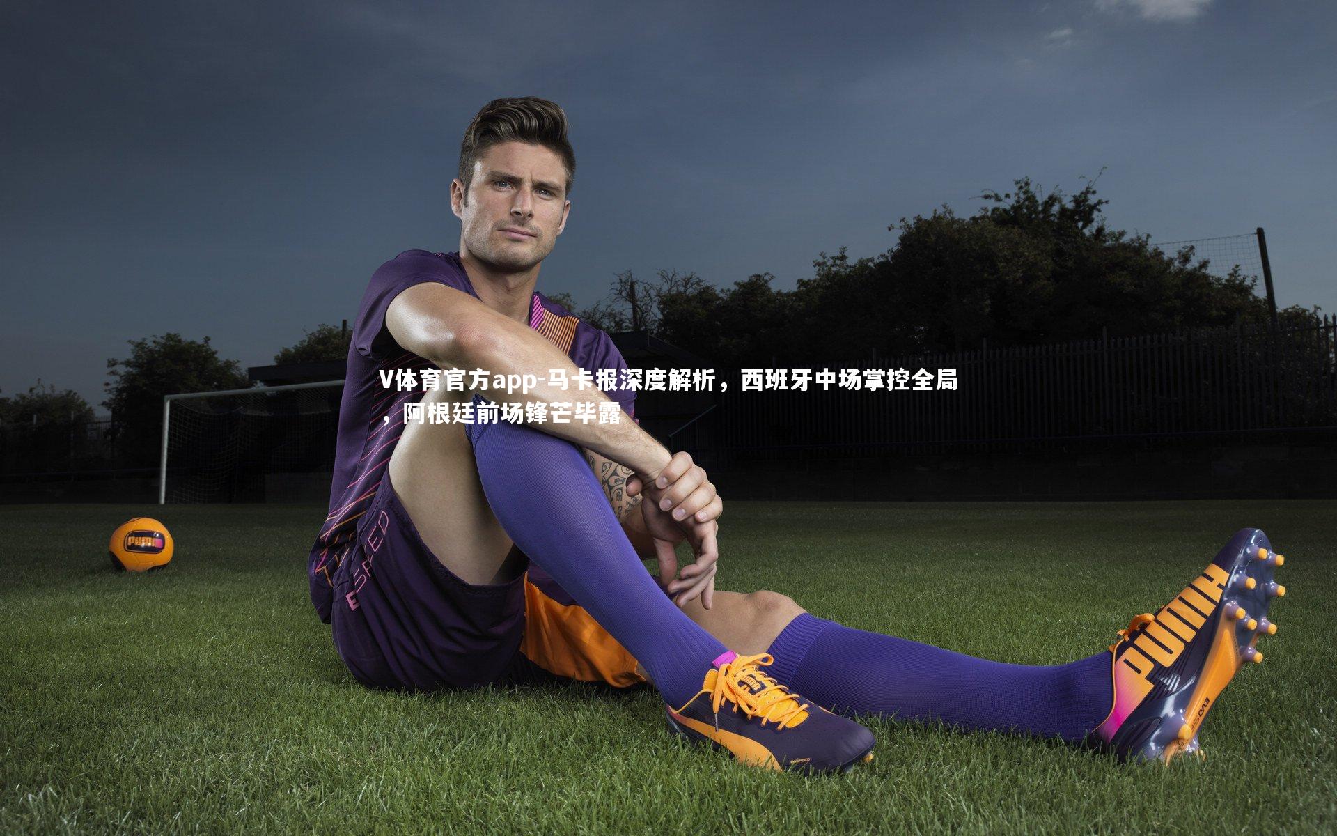 马卡报深度解析，西班牙中场掌控全局，阿根廷前场锋芒毕露