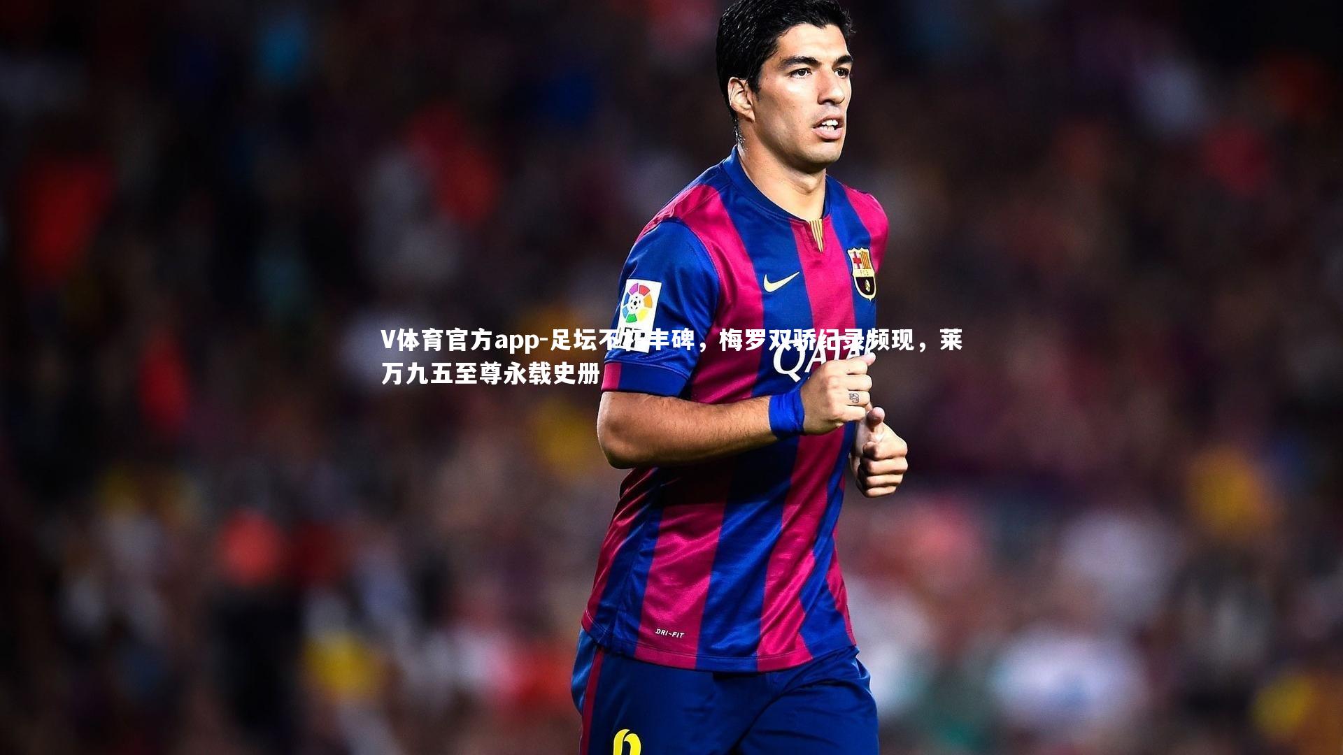 足坛不朽丰碑,梅罗双骄纪录频现,莱万九五至尊永载史册