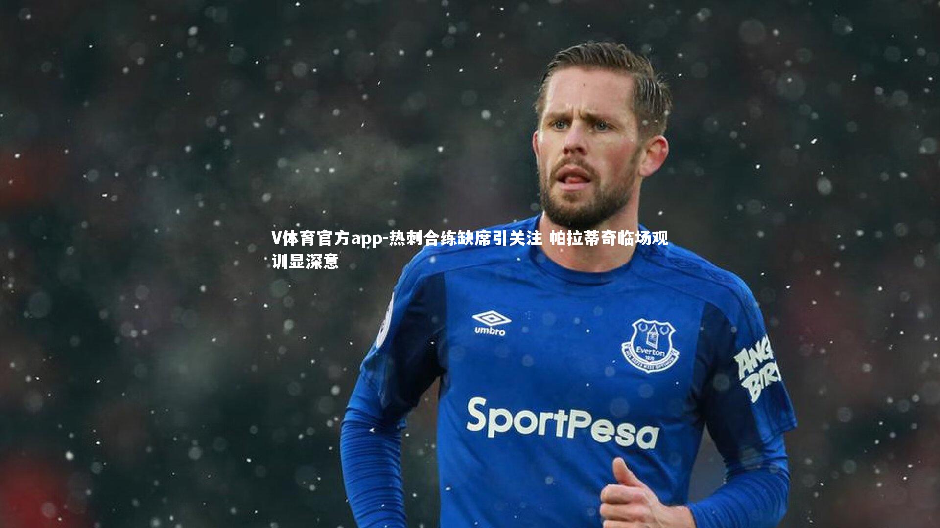 热刺合练缺席引关注 帕拉蒂奇临场观训显深意