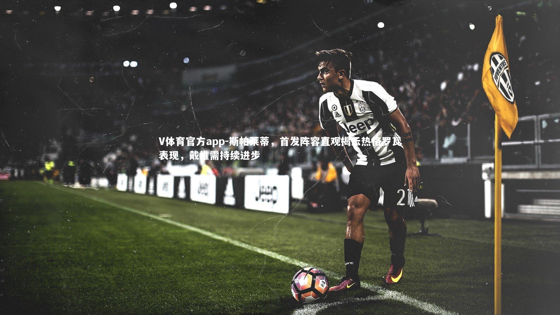 V体育官方app-斯帕莱蒂，首发阵容直观揭示热格罗瓦表现，戴维需持续进步